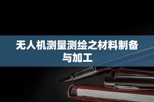 无人机测量测绘之材料制备与加工