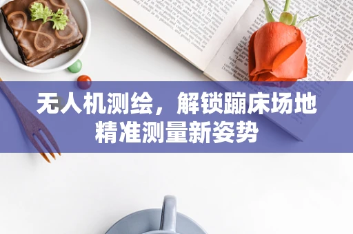 无人机测绘，解锁蹦床场地精准测量新姿势