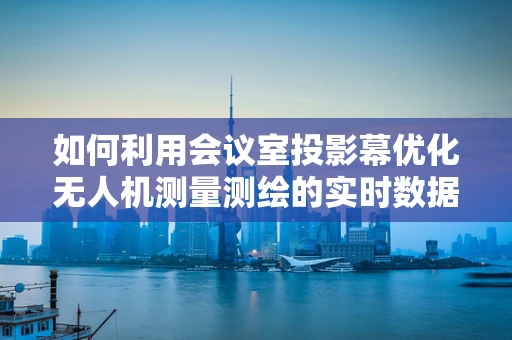 如何利用会议室投影幕优化无人机测量测绘的实时数据展示？