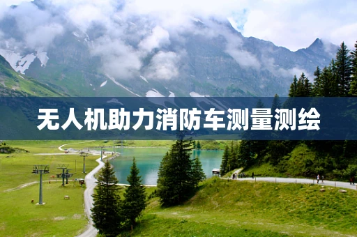 无人机助力消防车测量测绘