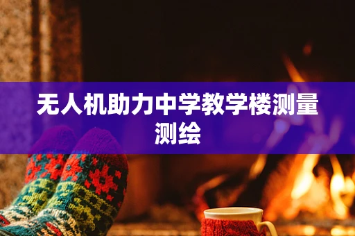 无人机助力中学教学楼测量测绘