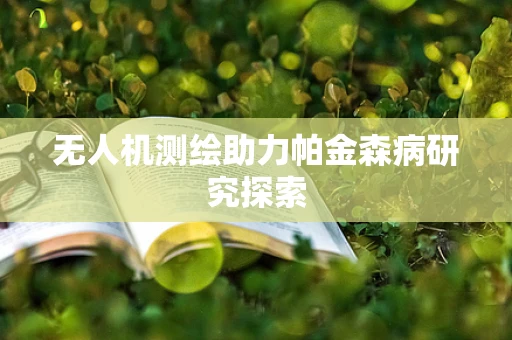 无人机测绘助力帕金森病研究探索