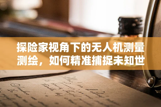 探险家视角下的无人机测量测绘，如何精准捕捉未知世界的细节？