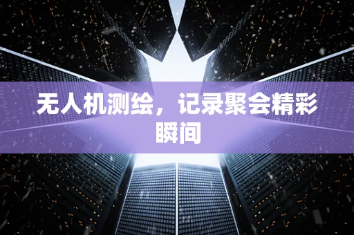 无人机测绘，记录聚会精彩瞬间