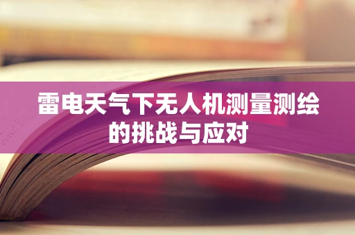 雷电天气下无人机测量测绘的挑战与应对