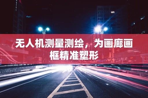 无人机测量测绘，为画廊画框精准塑形