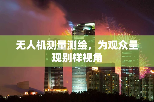 无人机测量测绘，为观众呈现别样视角
