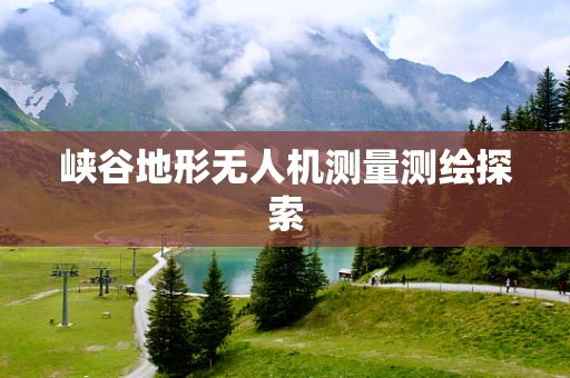 峡谷地形无人机测量测绘探索