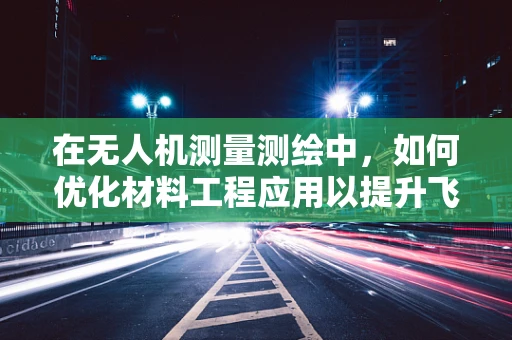 在无人机测量测绘中，如何优化材料工程应用以提升飞行器性能与耐用性？