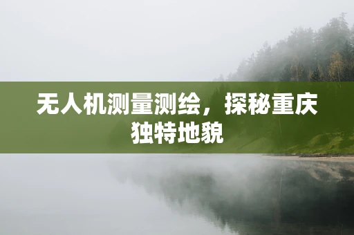 无人机测量测绘，探秘重庆独特地貌