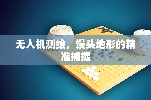 无人机测绘，馒头地形的精准捕捉