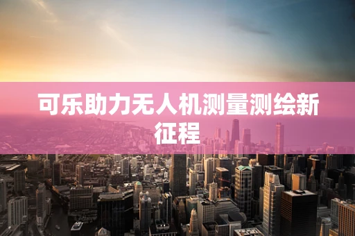可乐助力无人机测量测绘新征程
