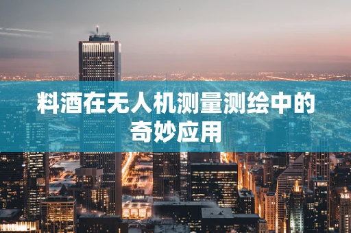 料酒在无人机测量测绘中的奇妙应用