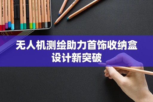 无人机测绘助力首饰收纳盒设计新突破