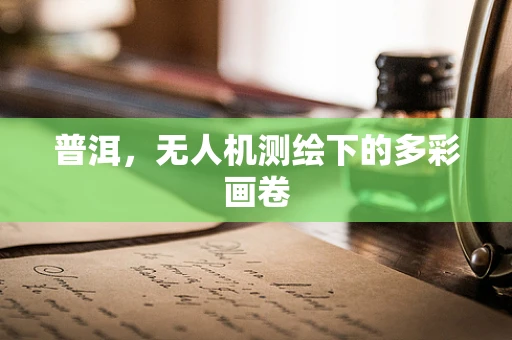 普洱，无人机测绘下的多彩画卷