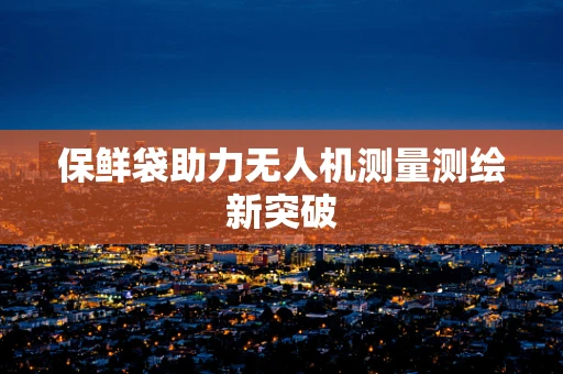 保鲜袋助力无人机测量测绘新突破