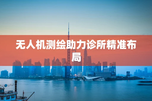 无人机测绘助力诊所精准布局