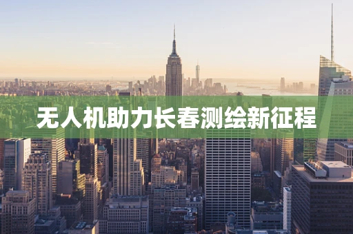 无人机助力长春测绘新征程