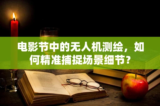 电影节中的无人机测绘，如何精准捕捉场景细节？
