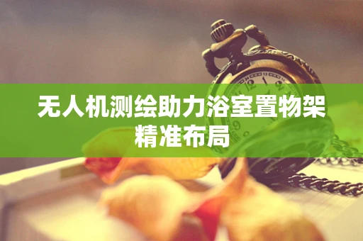 无人机测绘助力浴室置物架精准布局