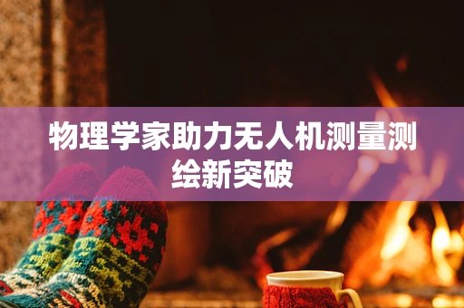 物理学家助力无人机测量测绘新突破