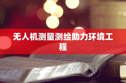 无人机测量测绘助力环境工程