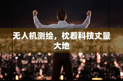 无人机测绘，枕着科技丈量大地
