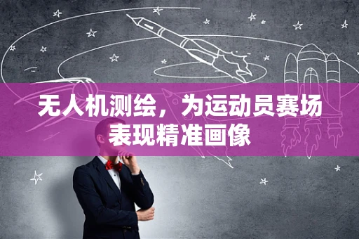 无人机测绘，为运动员赛场表现精准画像