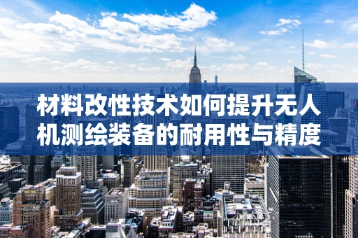 材料改性技术如何提升无人机测绘装备的耐用性与精度？