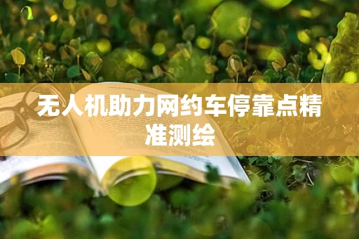 无人机助力网约车停靠点精准测绘