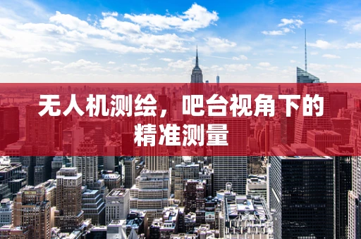 无人机测绘，吧台视角下的精准测量