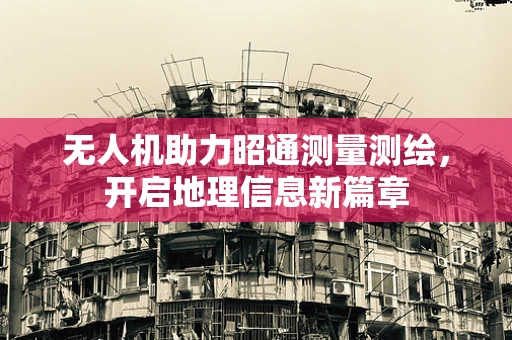 无人机助力昭通测量测绘，开启地理信息新篇章