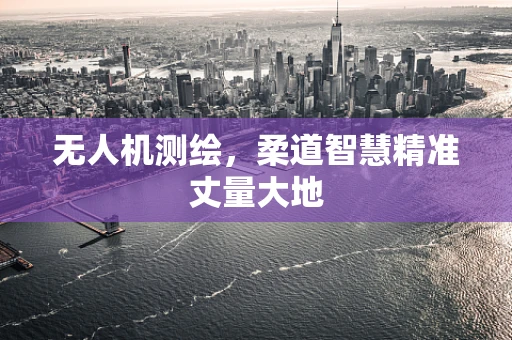 无人机测绘，柔道智慧精准丈量大地