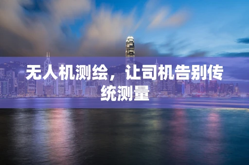 无人机测绘，让司机告别传统测量