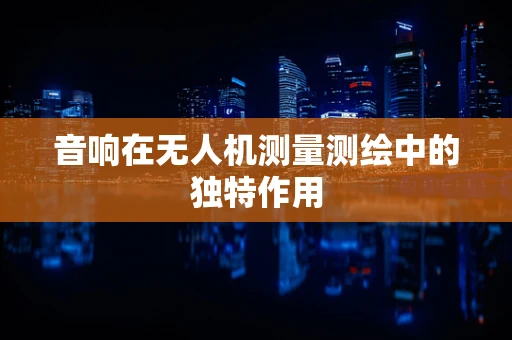 音响在无人机测量测绘中的独特作用