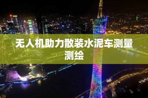 无人机助力散装水泥车测量测绘