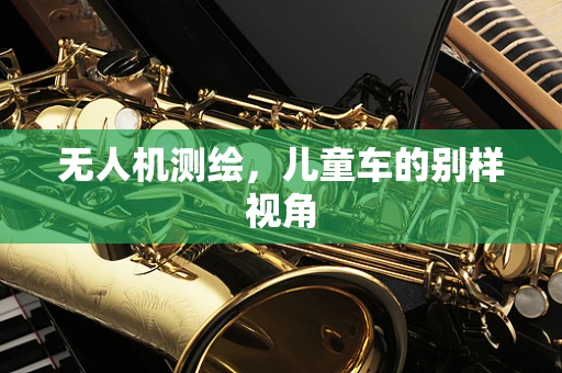 无人机测绘，儿童车的别样视角