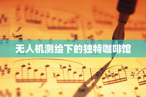 无人机测绘下的独特咖啡馆