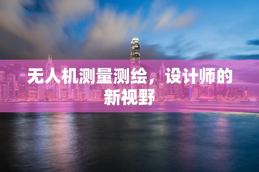 无人机测量测绘，设计师的新视野