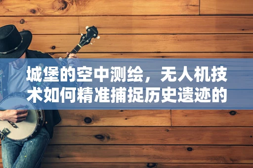 城堡的空中测绘，无人机技术如何精准捕捉历史遗迹的细节？