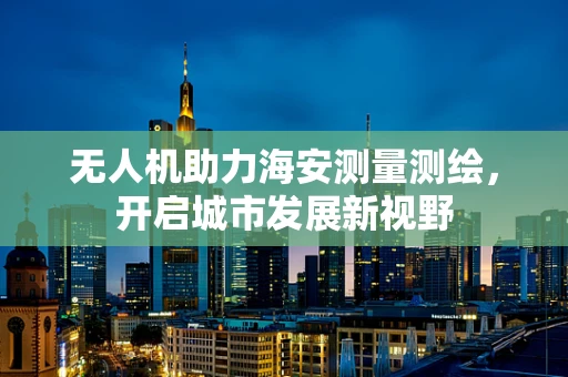 无人机助力海安测量测绘，开启城市发展新视野