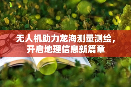 无人机助力龙海测量测绘，开启地理信息新篇章