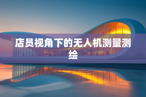 店员视角下的无人机测量测绘