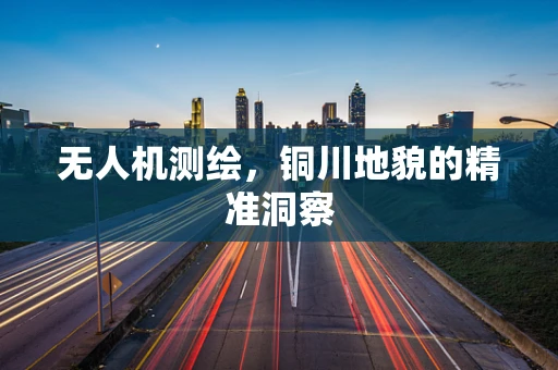 无人机测绘，铜川地貌的精准洞察