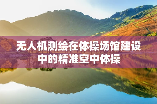 无人机测绘在体操场馆建设中的精准空中体操