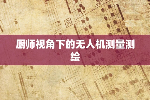 厨师视角下的无人机测量测绘