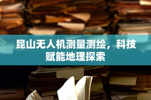 昆山无人机测量测绘，科技赋能地理探索