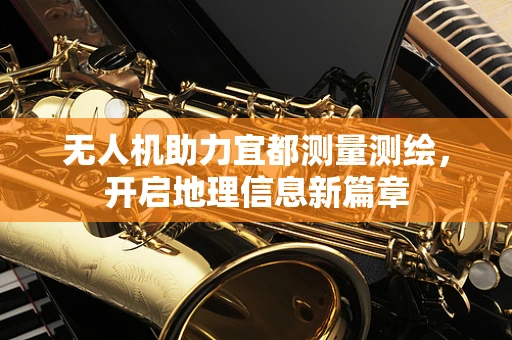 无人机助力宜都测量测绘，开启地理信息新篇章