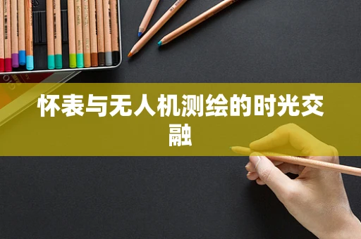 怀表与无人机测绘的时光交融