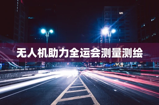 无人机助力全运会测量测绘